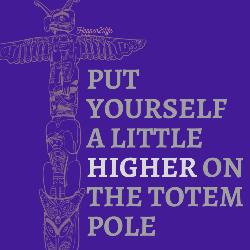 Image of a totem pole with the words "Put yourself a little higher on the Totem pole." The word 'higher' is highlighted.